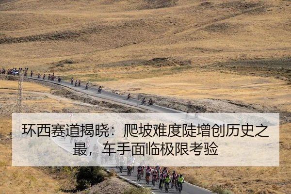 环西赛道揭晓：爬坡难度陡增创历史之最，车手面临极限考验