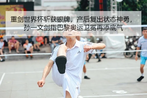 重剑世界杯斩获银牌，产后复出状态神勇，孙一文剑指巴黎奥运卫冕再添底气